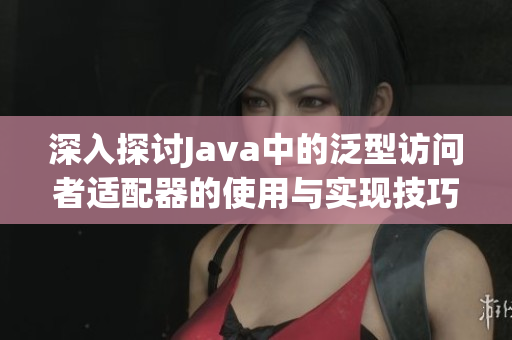 深入探讨Java中的泛型访问者适配器的使用与实现技巧