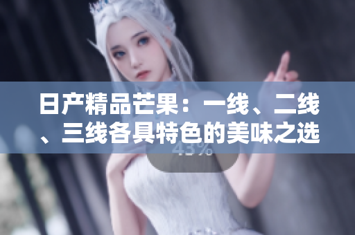 日产精品芒果：一线、二线、三线各具特色的美味之选