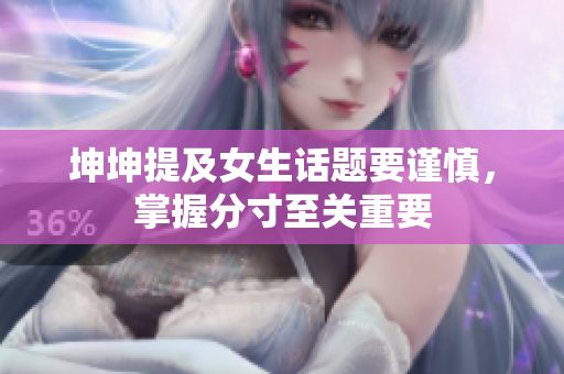 坤坤提及女生话题要谨慎，掌握分寸至关重要
