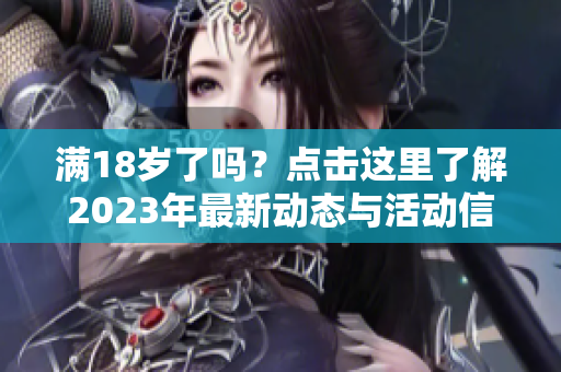 满18岁了吗？点击这里了解2023年最新动态与活动信息