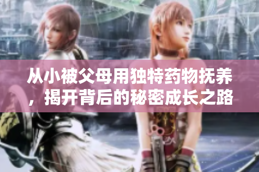 从小被父母用独特药物抚养，揭开背后的秘密成长之路