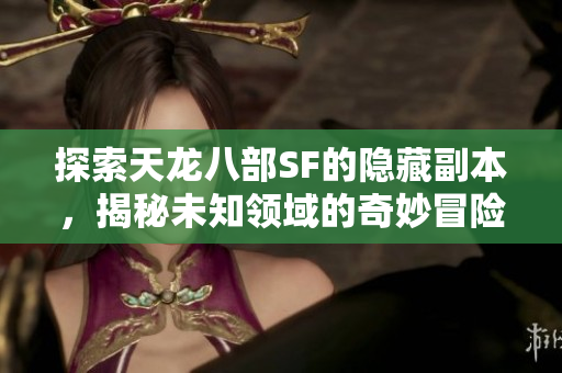 探索天龙八部SF的隐藏副本，揭秘未知领域的奇妙冒险