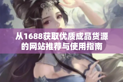 从1688获取优质成品货源的网站推荐与使用指南
