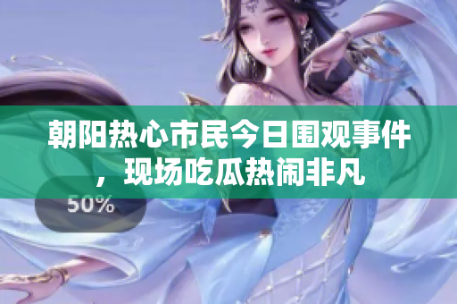 朝阳热心市民今日围观事件，现场吃瓜热闹非凡