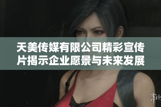 天美传媒有限公司精彩宣传片揭示企业愿景与未来发展战略