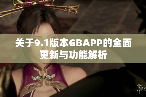 关于9.1版本GBAPP的全面更新与功能解析
