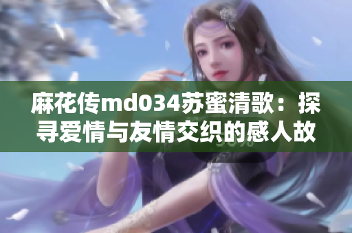 麻花传md034苏蜜清歌：探寻爱情与友情交织的感人故事