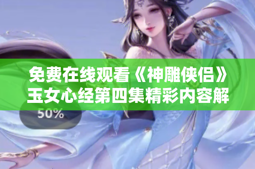 免费在线观看《神雕侠侣》玉女心经第四集精彩内容解析与分享