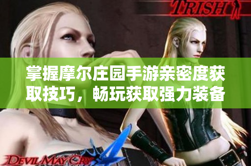 掌握摩尔庄园手游亲密度获取技巧，畅玩获取强力装备的方法揭秘