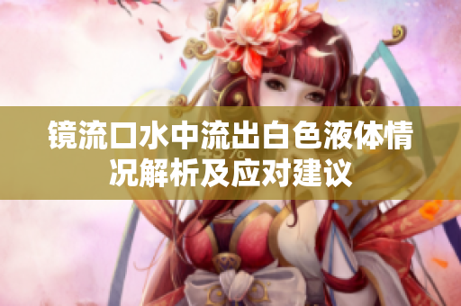 镜流口水中流出白色液体情况解析及应对建议