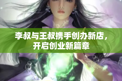 李叔与王叔携手创办新店，开启创业新篇章