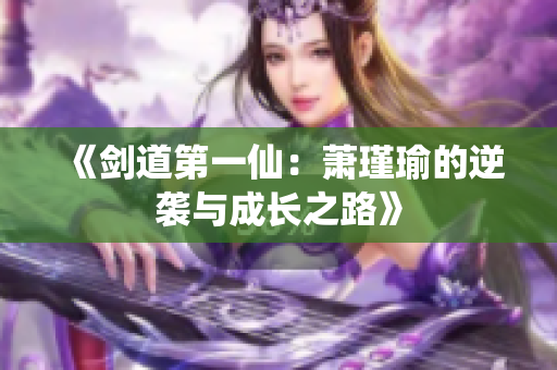 《剑道第一仙：萧瑾瑜的逆袭与成长之路》
