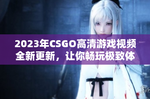 2023年CSGO高清游戏视频全新更新，让你畅玩极致体验
