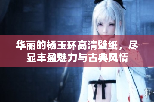 华丽的杨玉环高清壁纸，尽显丰盈魅力与古典风情