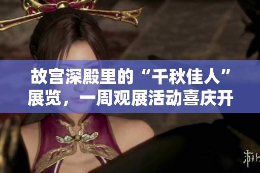 故宫深殿里的“千秋佳人”展览，一周观展活动喜庆开启