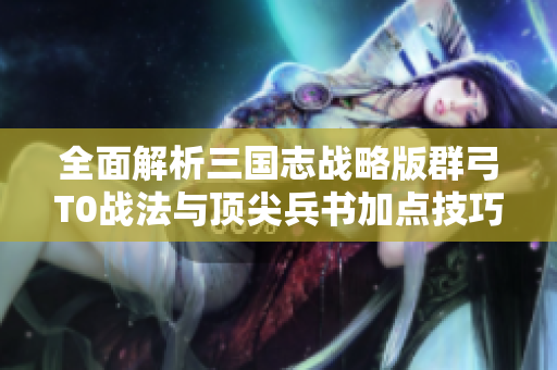 全面解析三国志战略版群弓T0战法与顶尖兵书加点技巧
