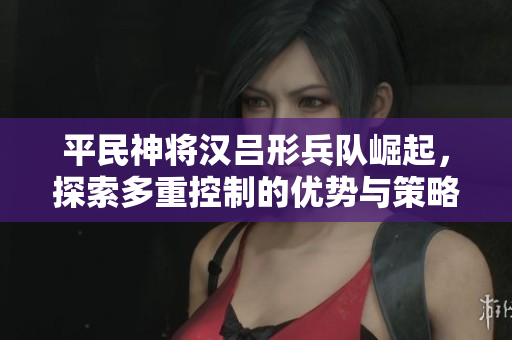 平民神将汉吕形兵队崛起，探索多重控制的优势与策略