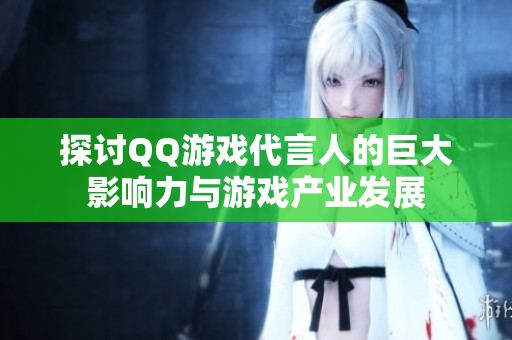 探讨QQ游戏代言人的巨大影响力与游戏产业发展
