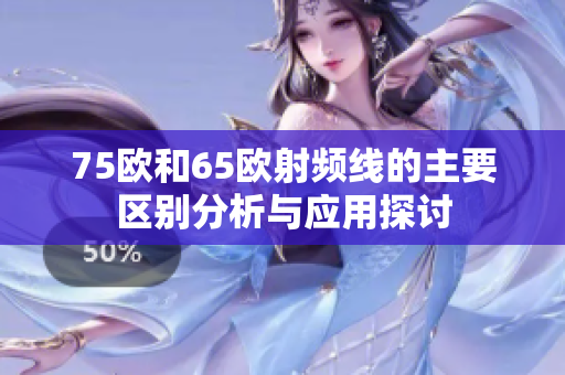 75欧和65欧射频线的主要区别分析与应用探讨