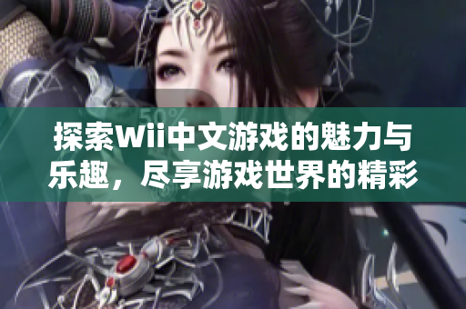探索Wii中文游戏的魅力与乐趣，尽享游戏世界的精彩体验