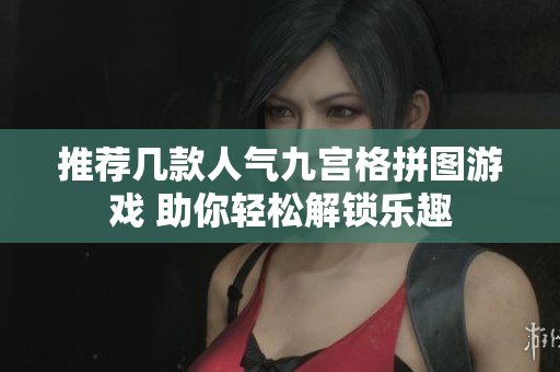 推荐几款人气九宫格拼图游戏 助你轻松解锁乐趣