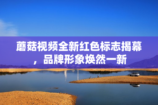 蘑菇视频全新红色标志揭幕，品牌形象焕然一新