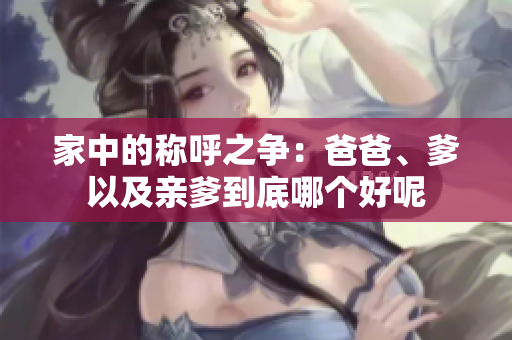 家中的称呼之争：爸爸、爹以及亲爹到底哪个好呢