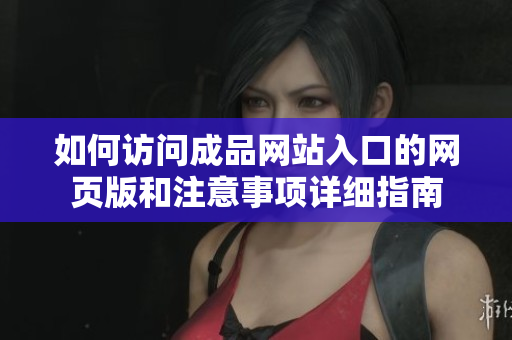 如何访问成品网站入口的网页版和注意事项详细指南