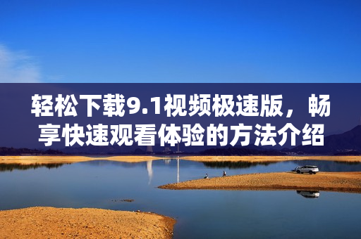 轻松下载9.1视频极速版，畅享快速观看体验的方法介绍