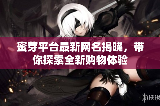 蜜芽平台最新网名揭晓，带你探索全新购物体验