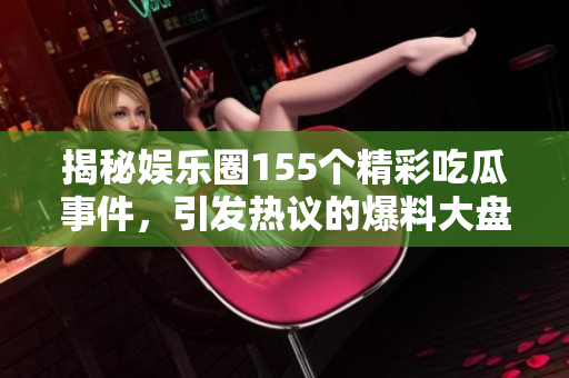 揭秘娱乐圈155个精彩吃瓜事件，引发热议的爆料大盘点