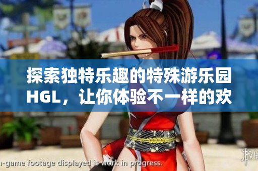 探索独特乐趣的特殊游乐园HGL，让你体验不一样的欢乐时光