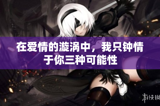 在爱情的漩涡中，我只钟情于你三种可能性