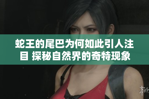 蛇王的尾巴为何如此引人注目 探秘自然界的奇特现象
