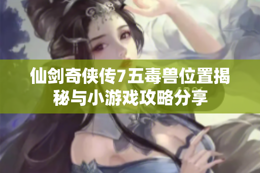 仙剑奇侠传7五毒兽位置揭秘与小游戏攻略分享