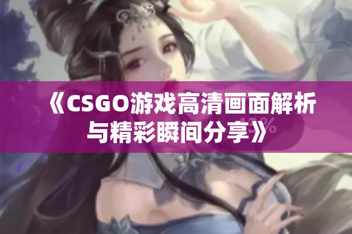 《CSGO游戏高清画面解析与精彩瞬间分享》
