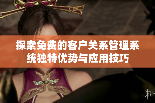 探索免费的客户关系管理系统独特优势与应用技巧