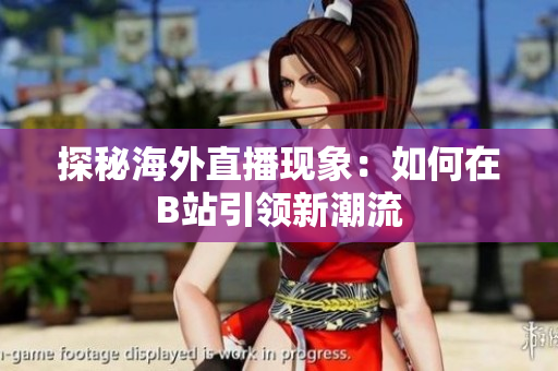 探秘海外直播现象：如何在B站引领新潮流