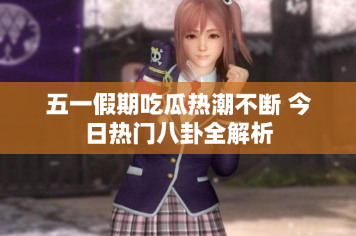 五一假期吃瓜热潮不断 今日热门八卦全解析
