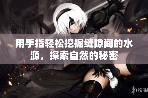 用手指轻松挖掘缝隙间的水源，探索自然的秘密