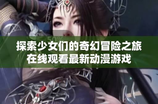 探索少女们的奇幻冒险之旅在线观看最新动漫游戏