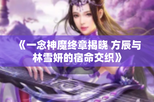 《一念神魔终章揭晓 方辰与林雪妍的宿命交织》