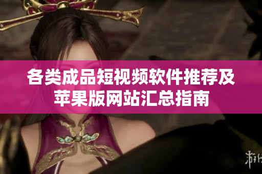 各类成品短视频软件推荐及苹果版网站汇总指南
