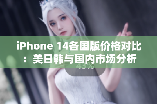 iPhone 14各国版价格对比：美日韩与国内市场分析