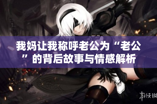 我妈让我称呼老公为“老公”的背后故事与情感解析