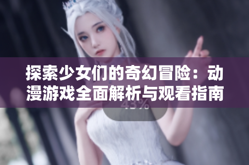 探索少女们的奇幻冒险：动漫游戏全面解析与观看指南