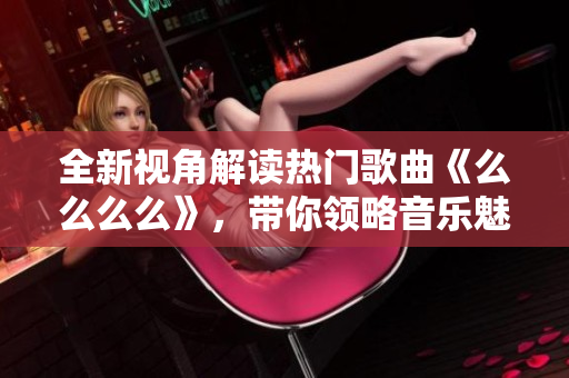 全新视角解读热门歌曲《么么么么》，带你领略音乐魅力