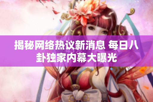 揭秘网络热议新消息 每日八卦独家内幕大曝光