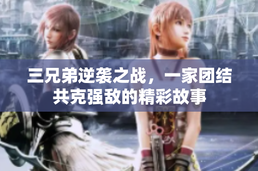 三兄弟逆袭之战，一家团结共克强敌的精彩故事