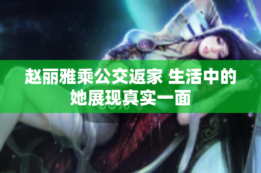 赵丽雅乘公交返家 生活中的她展现真实一面